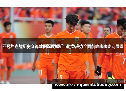 亚冠焦点战历史交锋数据深度解析与胜负趋势全面前瞻未来走向展望