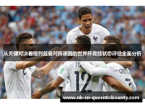 从关键对决看格列兹曼对阵德国的世界杯竞技状态评估全面分析