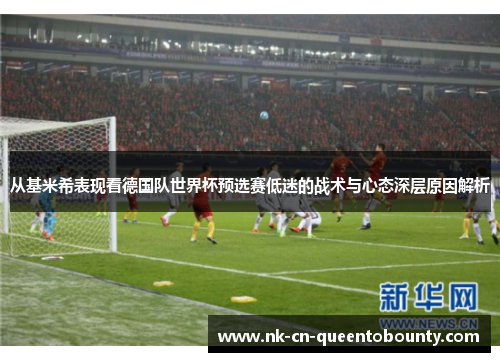 从基米希表现看德国队世界杯预选赛低迷的战术与心态深层原因解析
