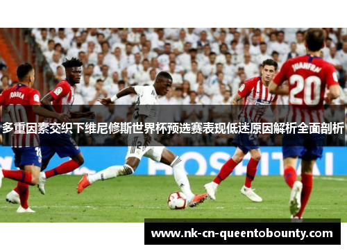 多重因素交织下维尼修斯世界杯预选赛表现低迷原因解析全面剖析