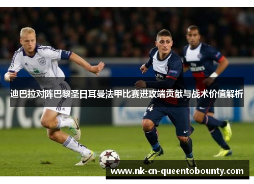 迪巴拉对阵巴黎圣日耳曼法甲比赛进攻端贡献与战术价值解析