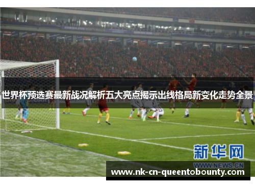 世界杯预选赛最新战况解析五大亮点揭示出线格局新变化走势全景