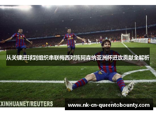 从关键进球到组织串联梅西对阵阿森纳亚洲杯进攻贡献全解析