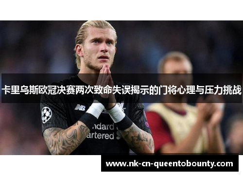 卡里乌斯欧冠决赛两次致命失误揭示的门将心理与压力挑战