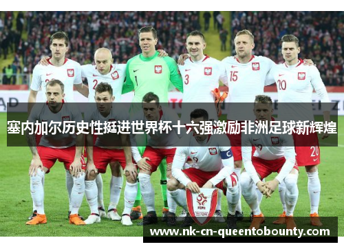 塞内加尔历史性挺进世界杯十六强激励非洲足球新辉煌