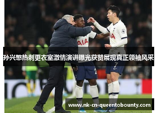 孙兴慜热刺更衣室激情演讲曝光获赞展现真正领袖风采