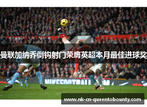 曼联加纳乔倒钩射门荣膺英超本月最佳进球奖 曼联加纳乔倒钩射门荣膺英超本月最佳进球奖
