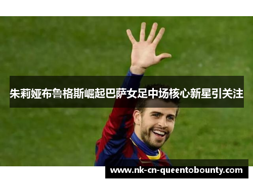 朱莉娅布鲁格斯崛起巴萨女足中场核心新星引关注 朱莉娅布鲁格斯崛起巴萨女足中场核心新星引关注