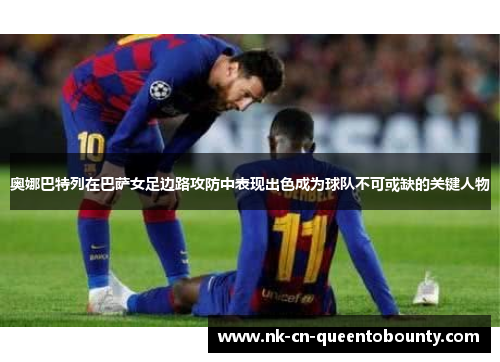奥娜巴特列在巴萨女足边路攻防中表现出色成为球队不可或缺的关键人物 奥娜巴特列在巴萨女足边路攻防中表现出色成为球队不可或缺的关键人物