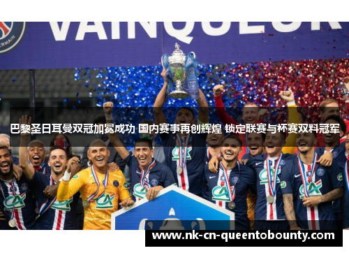 巴黎圣日耳曼双冠加冕成功 国内赛事再创辉煌 锁定联赛与杯赛双料冠军