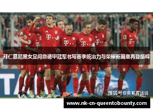 拜仁慕尼黑女足问鼎德甲冠军书写赛季统治力与荣耀新篇章再登巅峰