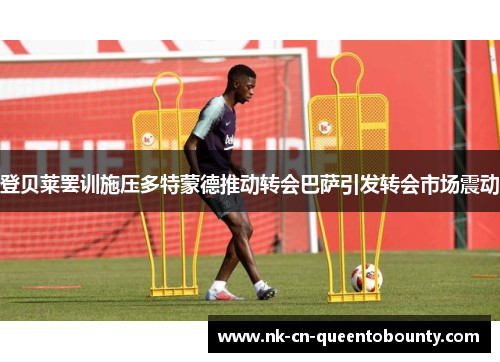 登贝莱罢训施压多特蒙德推动转会巴萨引发转会市场震动
