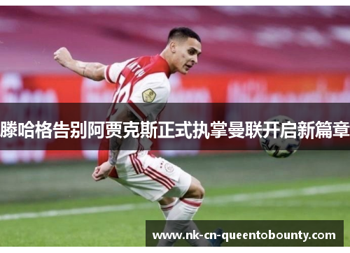 滕哈格告别阿贾克斯正式执掌曼联开启新篇章