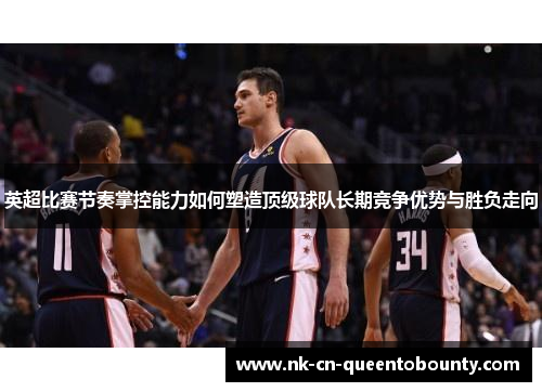 英超比赛节奏掌控能力如何塑造顶级球队长期竞争优势与胜负走向