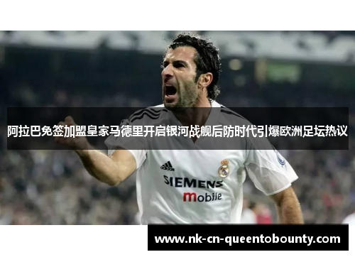 阿拉巴免签加盟皇家马德里开启银河战舰后防时代引爆欧洲足坛热议