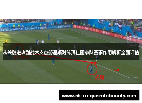从关键进攻到战术支点努涅斯对阵拜仁国家队赛事作用解析全面评估