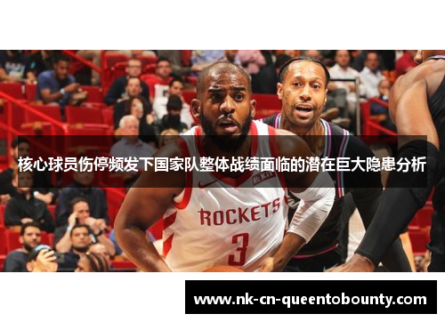 核心球员伤停频发下国家队整体战绩面临的潜在巨大隐患分析