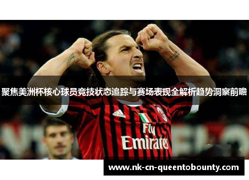 聚焦美洲杯核心球员竞技状态追踪与赛场表现全解析趋势洞察前瞻