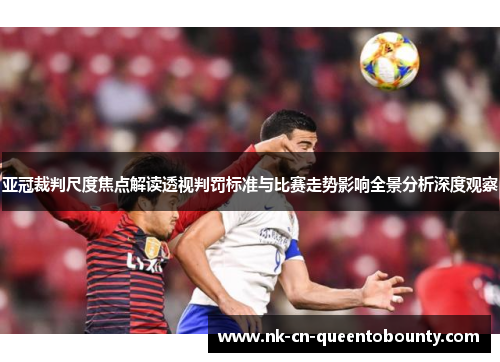 亚冠裁判尺度焦点解读透视判罚标准与比赛走势影响全景分析深度观察 亚冠裁判尺度焦点解读透视判罚标准与比赛走势影响全景分析深度观察