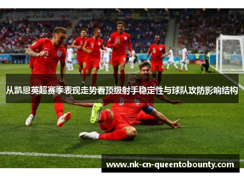 从凯恩英超赛季表现走势看顶级射手稳定性与球队攻防影响结构 从凯恩英超赛季表现走势看顶级射手稳定性与球队攻防影响结构