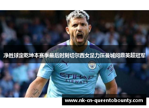 净胜球定乾坤本赛季最后时刻切尔西女足力压曼城问鼎英超冠军